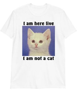 I Am Here Live I Am Not A Cat Shirt
