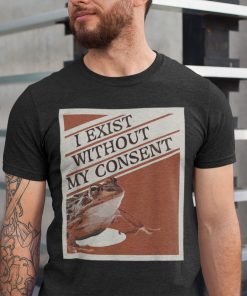 I Exist Without My Consent Shirt