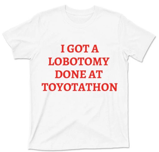 I Got A Lobotomy Done At Toyotathon Shirt