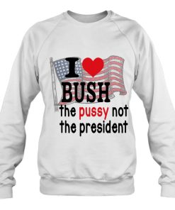 I Love Bush The P.U.S.S.Y Not President America Flag Sweatshirt