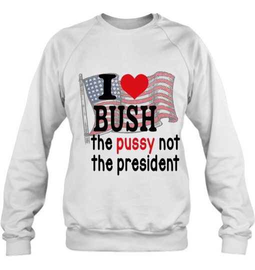 I Love Bush The P.U.S.S.Y Not President America Flag Sweatshirt