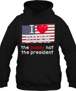 I Love Bush The P.U.S.S.Y Not President Hoodie