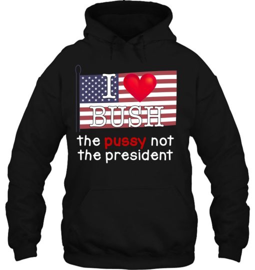 I Love Bush The P.U.S.S.Y Not President Hoodie