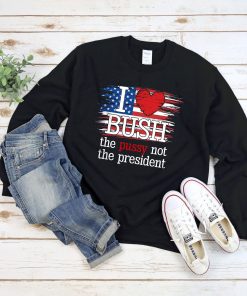 I Love Bush The Pussy Not President US Flag Sweatshirt I Love Bush The Pussy Not President US Flag Sweatshirt