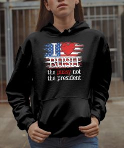I Love Bush The Pussy Not President US Flag Sweatshirt 3 I Love Bush The Pussy Not President US Flag Sweatshirt 4