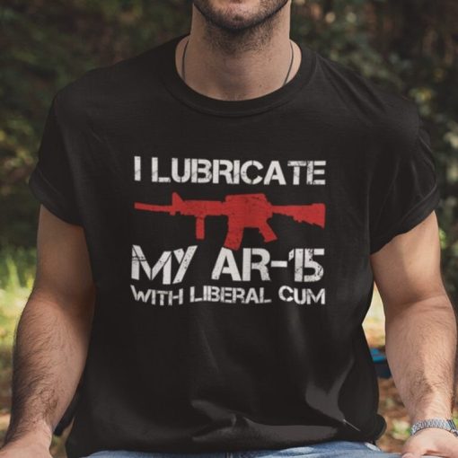 I Lubricate My AR 15 Shirt