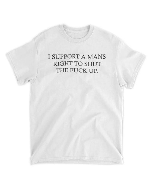 I Support A Mans Right To Shut The Fuck Up Shirt