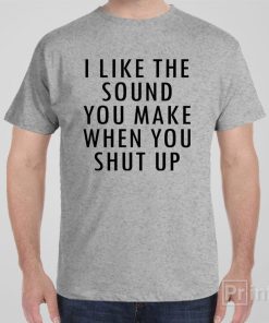 I like the sound you make – T-shirt
