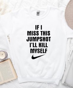If I Miss This Jumpshot I’ll Kill Myself Shirt