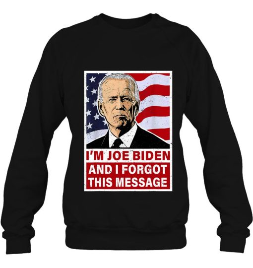 I’m Joe Biden And I Forgot This Message Funny Anti-Biden Sweatshirt