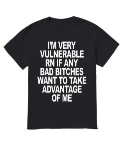 I’m Very Vulnerable Rn If Any Bad Witches Want To Take Advantage Of Me Shirt