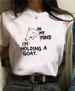 In My Mind I’m Holding A Goat Shirt In My Mind I’m Holding A Goat Shirt