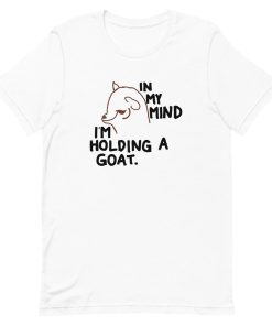 In My Mind I’m Holding A Goat Shirt