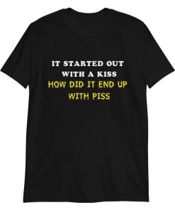 It Start Out With A Kiss How Did End Up Piss Tee