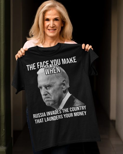 Joe Biden The Face You Make When Russia Invaded Country That Launders Your Money Shirt