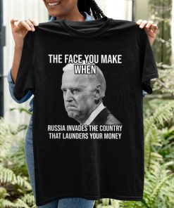 Joe Biden The Face You Make When Russia Invaded Country That Launders Your Money Shirt
