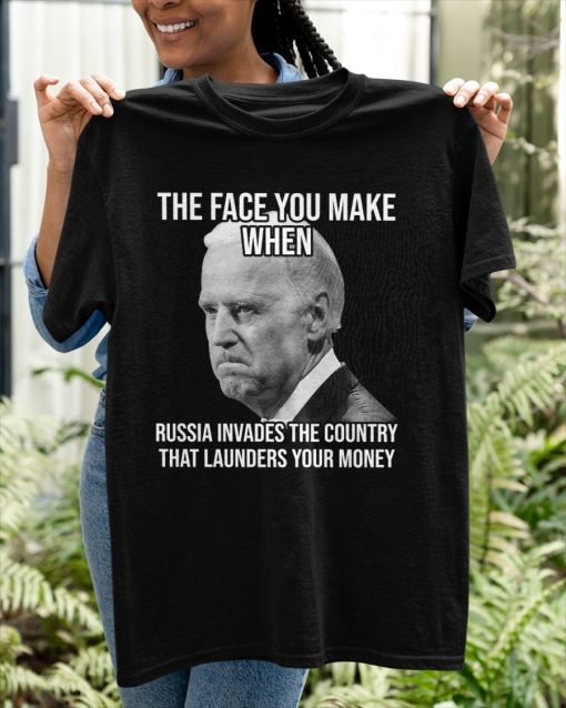 Joe Biden The Face You Make When Russia Invaded Country That Launders Your Money Shirt