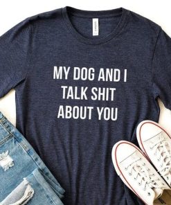 My Dog And I Talk Shit About You Shirt