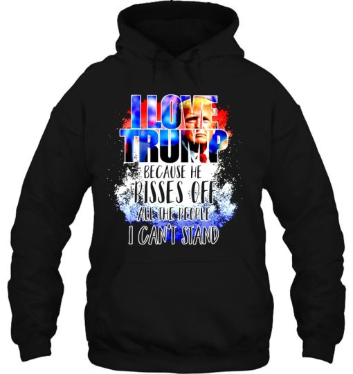 Pro Trump I Love Because He Pisses Off All The People Can’t Stand Hoodie
