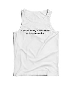 3 Out Of Every 4 Americans Got Me Fucked Up Tank Top For UNISEX 3 Out Of Every 4 Americans Got Me Fucked Up Tank Top For UNISEX