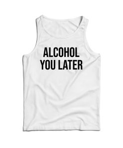 Alcohol You Later Tank Top Cheap For Men’s And Women’s