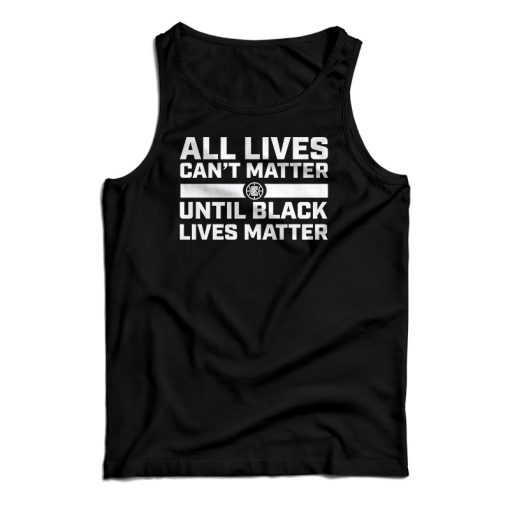 All Lives Can’t Matter Until Black Lives Matter Tank Top For UNISEX