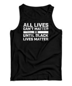 All Lives Can’t Matter Until Black Lives Matter Tank Top For UNISEX