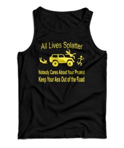 All Lives Splatter Nobody Cares About Your Protest Keep Your Ass Out Of The Road Tank Top