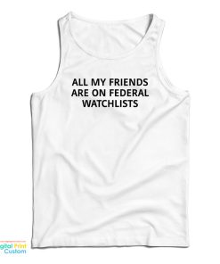 All My Friends Are On Federal Watchlists Tank Top For UNISEX All My Friends Are On Federal Watchlists Tank Top For UNISEX