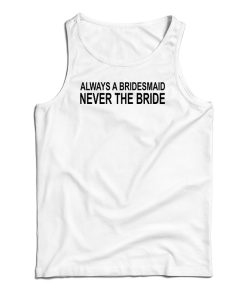 Always A Bridesmaid Never A Bride Tank Top Always A Bridesmaid Never A Bride Tank Top