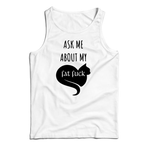 Ask Me About My Fat Fuck Tank Top For UNISEX