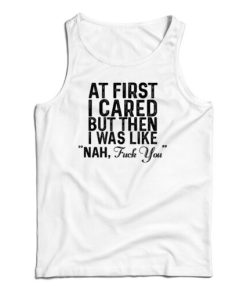 At First I Just Cared But Then I Was Like Nah Fuck You Tank Top