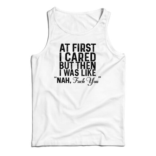At First I Just Cared But Then I Was Like Nah Fuck You Tank Top