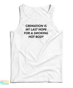 Cremation Is My Last Hope For A Smoking Hot Body Tank Top For UNISEX