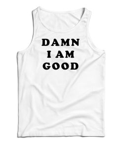 Damn I Am Good Tank Top For UNISEX Damn I Am Good Tank Top For UNISEX