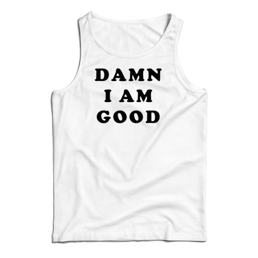 Damn I Am Good Tank Top For UNISEX