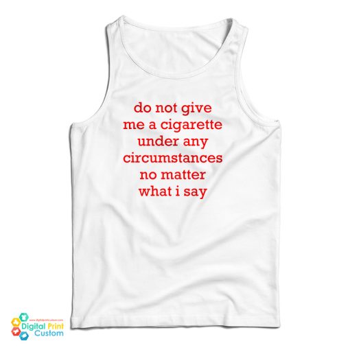 Do Not Give Me A Cigarette Under Any Circumstances No Matter What I Say Tank Top