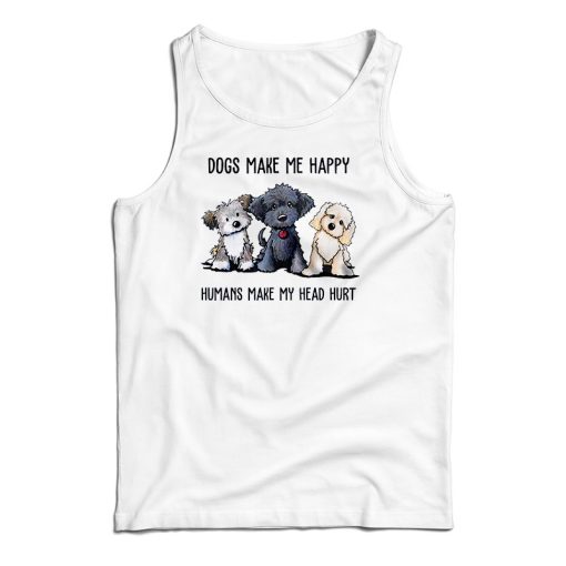 Dogs Make Me Happy Humans Make My Head Hurt Tank Top For UNISEX