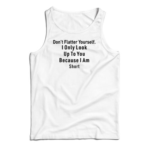 Don’t Flatter Yourself I Only Look Up To You Because I’m Short Tank Top Don’t Flatter Yourself I Only Look Up To You Because I’m Short Tank Top