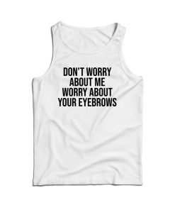Don’t Worry About Me Worry About Your Eyebrows Tank Top For UNISEX