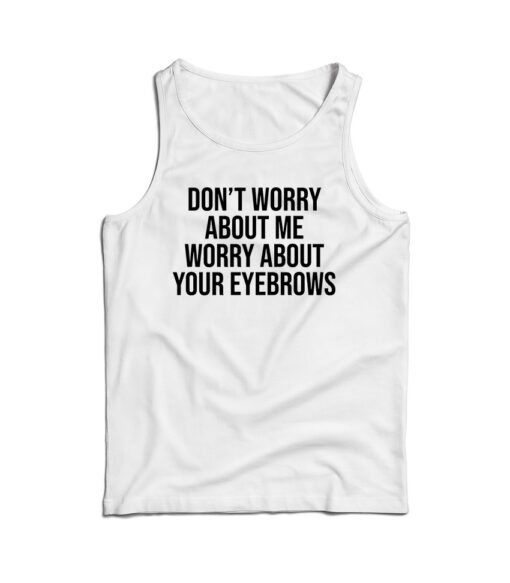 Don’t Worry About Me Worry About Your Eyebrows Tank Top For UNISEX