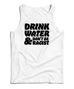Drink Water Don’t Be Racist Tank Top