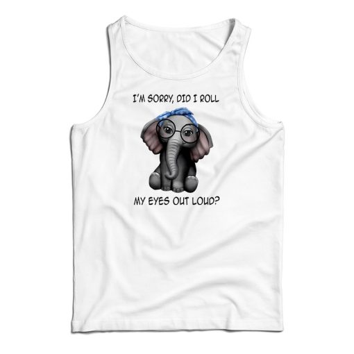 Elephant I’m Sorry Did I Roll My Eyes Out Loud Tank Top For UNISEX