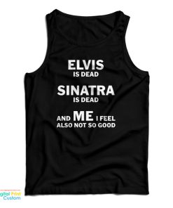 Elvis Is Dead Sinatra Is Dead And Me I Feel Also Not So Good Tank Top Elvis Is Dead Sinatra Is Dead And Me I Feel Also Not So Good Tank Top