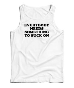 Everybody Needs Something To Suck On Tank Top For UNISEX