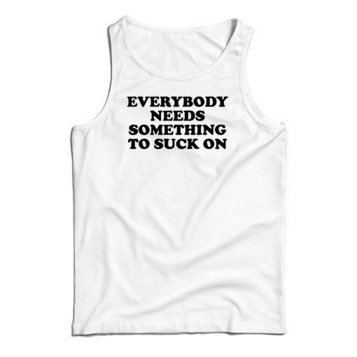Everybody Needs Something To Suck On Tank Top For UNISEX