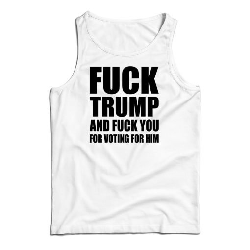 Fuck Trump And Fuck You For Voting For Him Tank Top For UNISEX