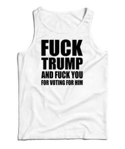 Fuck Trump And Fuck You For Voting For Him Tank Top For UNISEX