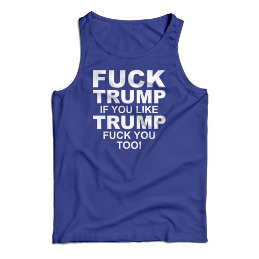 Fuck Trump If You Like Trump Fuck You Too Anti Trump Tank Top