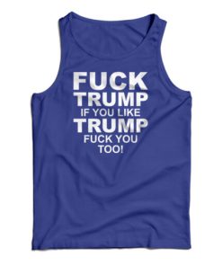 Fuck Trump If You Like Trump Fuck You Too Anti Trump Tank Top